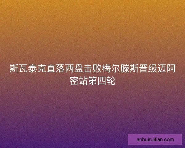 斯瓦泰克直落两盘击败梅尔滕斯晋级迈阿密站第四轮
