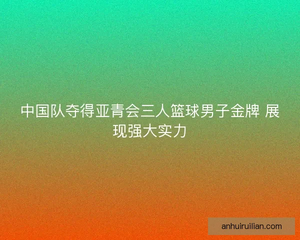 中国队夺得亚青会三人篮球男子金牌 展现强大实力