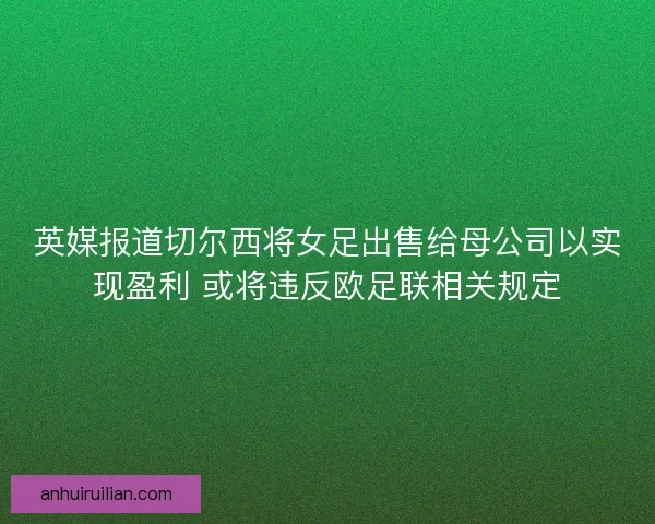 英媒报道切尔西将女足出售给母公司以实现盈利 或将违反欧足联相关规定