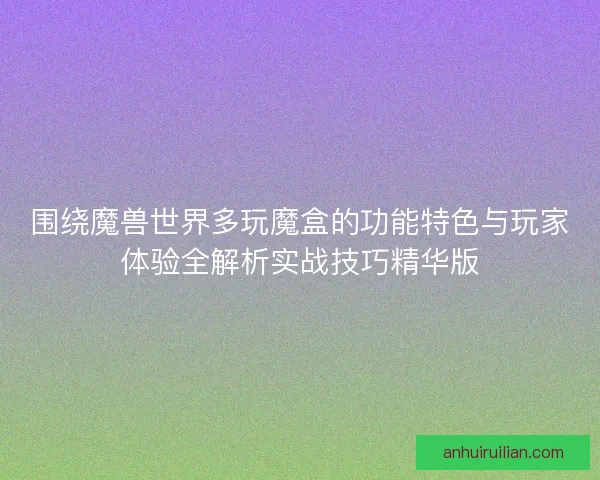 围绕魔兽世界多玩魔盒的功能特色与玩家体验全解析实战技巧精华版